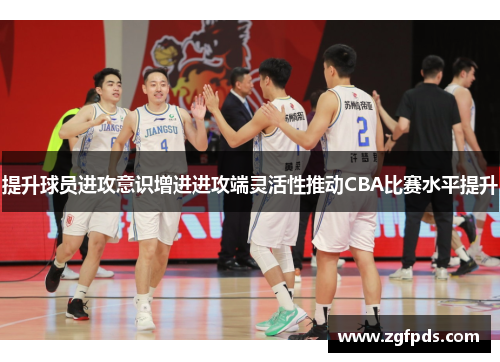 提升球员进攻意识增进进攻端灵活性推动CBA比赛水平提升