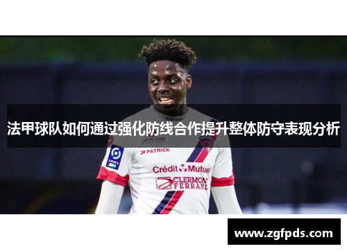 法甲球队如何通过强化防线合作提升整体防守表现分析