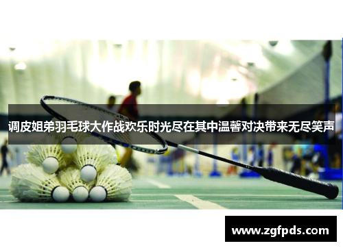 调皮姐弟羽毛球大作战欢乐时光尽在其中温馨对决带来无尽笑声