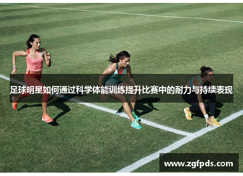 足球明星如何通过科学体能训练提升比赛中的耐力与持续表现